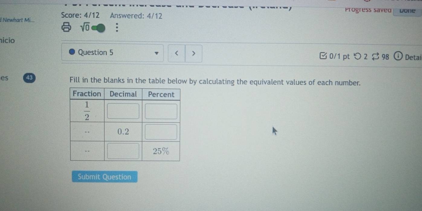 Progress saved Done
Score: 4/12 Answered: 4/12
d Newhart Mi...
sqrt(0).
icio
Question 5
< >
0/1 pt つ2 ? 98 Detai
es 43 Fill in the blanks in the table below by calculating the equivalent values of each number.
Submit Question