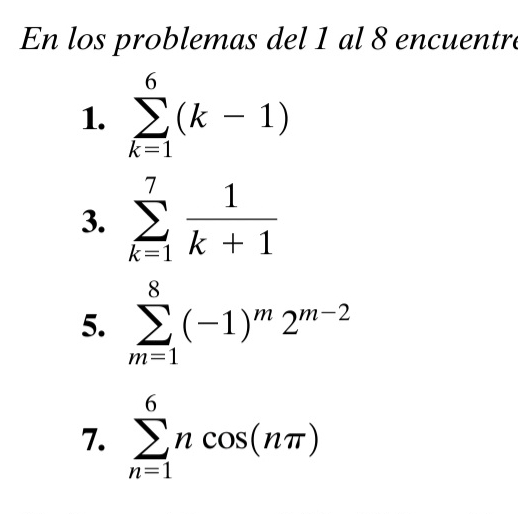 En los problemas del 1 al 8 encuentre 
1. sumlimits _(k=1)^6(k-1)
3. sumlimits _(k=1)^7 1/k+1 
5. sumlimits _(m=1)^8(-1)^m2^(m-2)
7. sumlimits _(n=1)^6ncos (nπ )