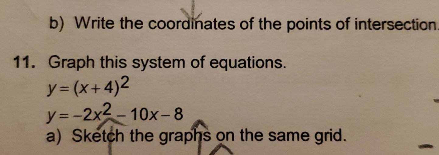 Write the coordinates of the points of intersection
11. Graph this system of equations.
y=(x+4)^2
y=-2x^2-10x-8
a) Sketch the graphs on the same grid.