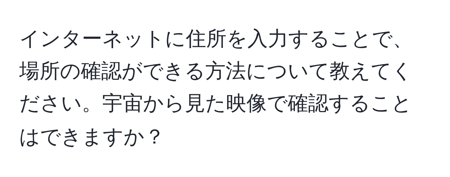 インターネットに住所を入力することで、場所の確認ができる方法について教えてください。宇宙から見た映像で確認することはできますか？