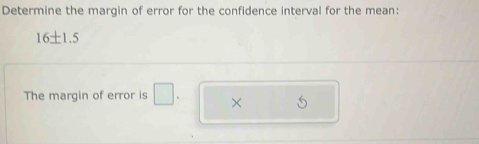 Determine the margin of error for the confidence interval for the mean:
16± 1.5
The margin of error is □ 、 ×