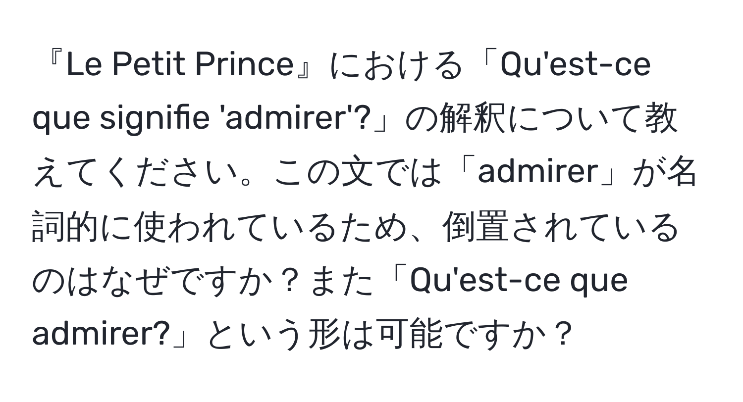 『Le Petit Prince』における「Qu'est-ce que signifie 'admirer'?」の解釈について教えてください。この文では「admirer」が名詞的に使われているため、倒置されているのはなぜですか？また「Qu'est-ce que admirer?」という形は可能ですか？