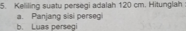 Keliling suatu persegi adalah 120 cm. Hitunglah : 
a. Panjang sisi persegi 
b. Luas persegi