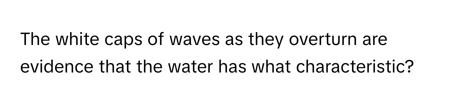 The white caps of waves as they overturn are evidence that the water has what characteristic?