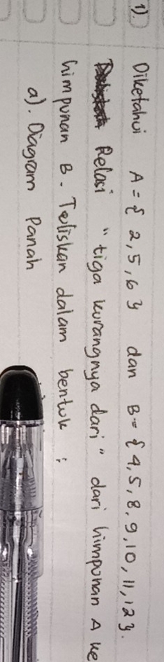 Diketahui A= 2,5,6 dan B= 4,5,8,9,10,11,12. 
Relasi " tiga kurangnya dari" dari himponan A ue 
himponan B. Toliskan dalam bentok ; 
a). Diagram Panah