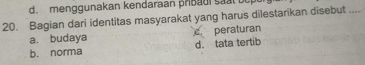 d. menggunakan kendaraan pribadi saal bepu
20. Bagian dari identitas masyarakat yang harus dilestarikan disebut ....
a. budaya c. peraturan
b. norma d. tata tertib