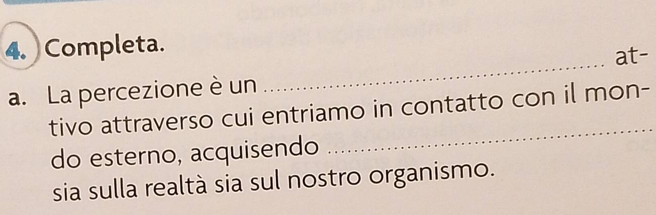 Completa. 
at- 
a. La percezione è un 
_ 
tivo attraverso cui entriamo in contatto con il mon- 
do esterno, acquisendo 
sia sulla realtà sia sul nostro organismo.