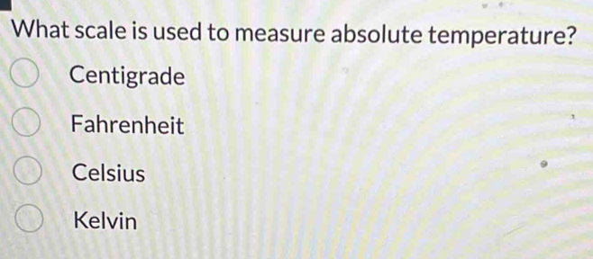 What scale is used to measure absolute temperature?
Centigrade
Fahrenheit
Celsius
Kelvin