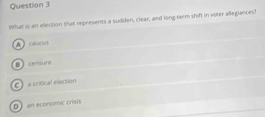 What is an election that represents a sudden, clear, and long-term shift in voter allegiances?
A) caucus
Bcensure
C a critical election
D an economic crisis