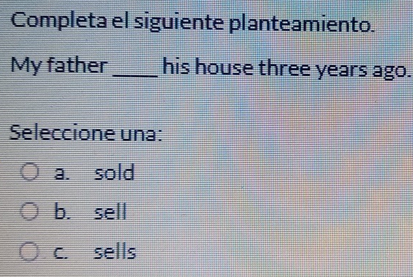 Completa el siguiente planteamiento.
My father_ his house three years ago.
Seleccione una:
a. sold
b. sell
c. sells