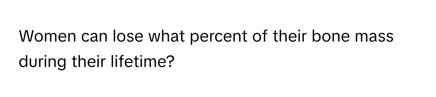 Women can lose what percent of their bone mass during their lifetime?