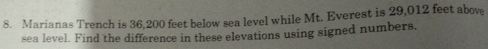 Marianas Trench is 36,200 feet below sea level while Mt. Everest is 29,012 feet above 
sea level. Find the difference in these elevations using signed numbers.