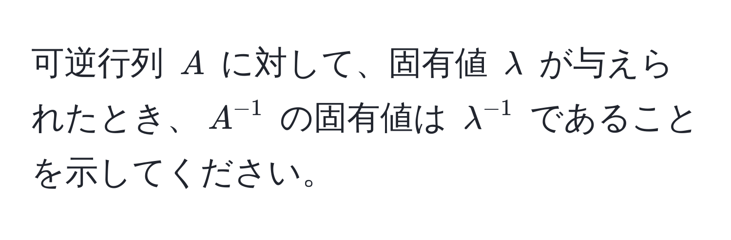 可逆行列 $A$ に対して、固有値 $lambda$ が与えられたとき、$A^(-1)$ の固有値は $lambda^(-1)$ であることを示してください。