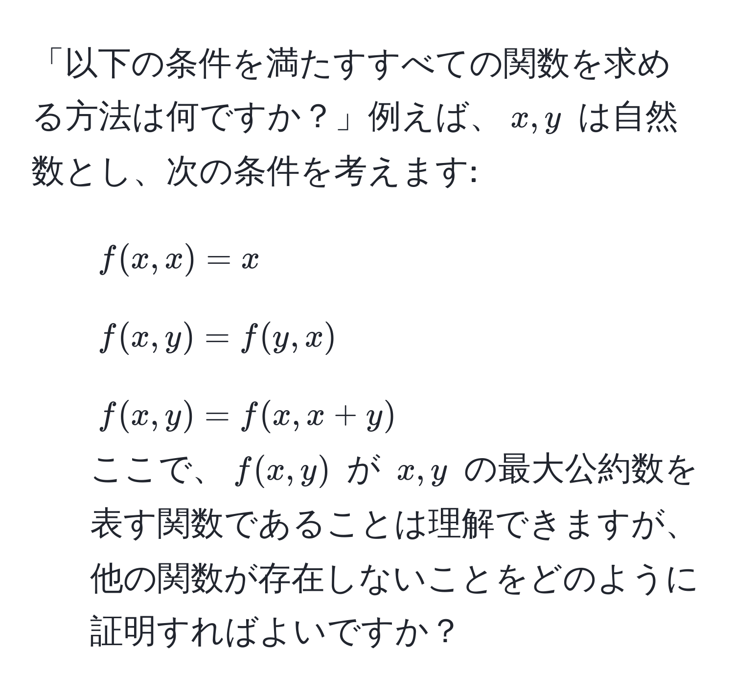 「以下の条件を満たすすべての関数を求める方法は何ですか？」例えば、$x,y$ は自然数とし、次の条件を考えます:  
1) $f(x,x) = x$  
2) $f(x,y) = f(y,x)$  
3) $f(x,y) = f(x,x+y)$  
ここで、$f(x,y)$ が $x,y$ の最大公約数を表す関数であることは理解できますが、他の関数が存在しないことをどのように証明すればよいですか？