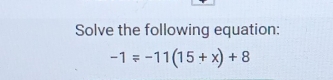 Solve the following equation:
-1=-11(15+x)+8