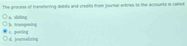 The process of transferring debits and credits from journal entries to the accounts is called
a. sliding
b. transposing
c. posting
d. journalizing