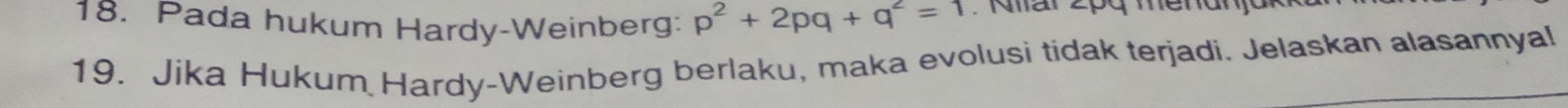 Pada hukum Hardy-Weinberg: p^2+2pq+q^2=1 Niar 2pg menunja 
19. Jika Hukum Hardy-Weinberg berlaku, maka evolusi tidak terjadi. Jelaskan alasannyal