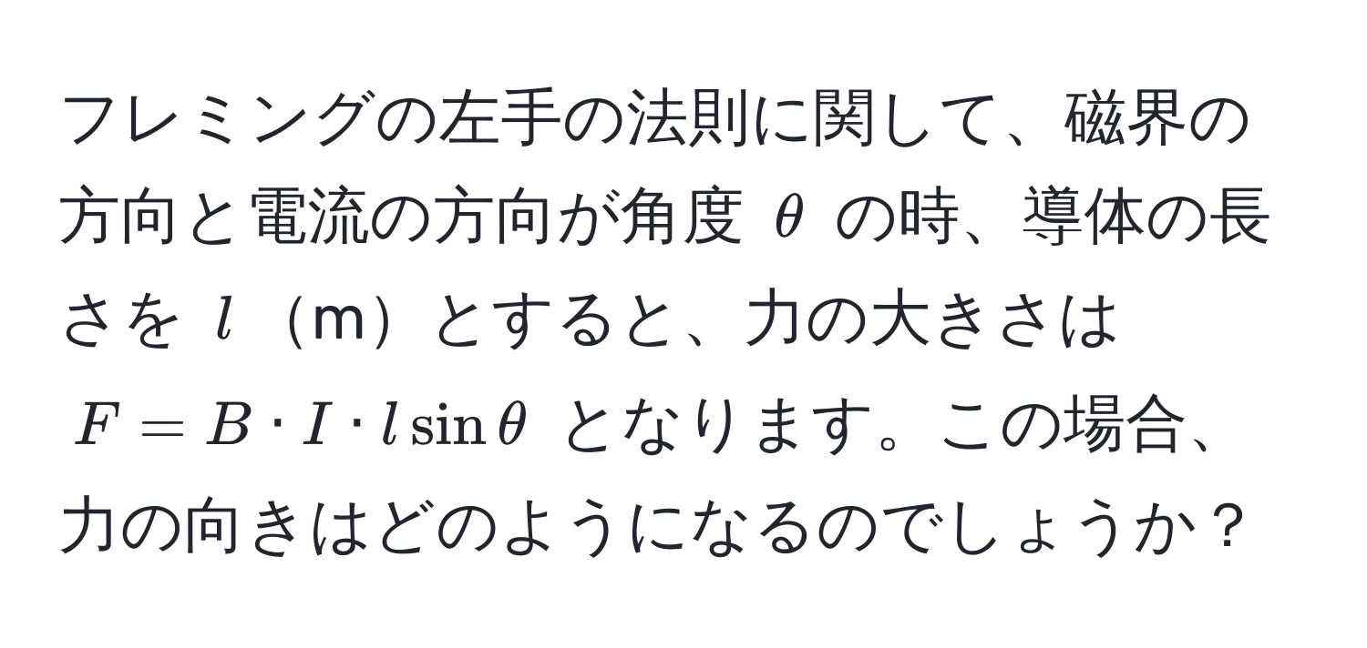 フレミングの左手の法則に関して、磁界の方向と電流の方向が角度 $θ$ の時、導体の長さを $l$mとすると、力の大きさは $F = B · I · l sinθ$ となります。この場合、力の向きはどのようになるのでしょうか？