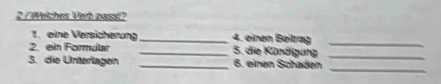 Welches Verb passt? 
1. eine Versicherung_ 4. einen Beitrag_ 
2. ein Formular _5. die Kündigung_ 
_ 
3. die Unterlagen _6. einen Scheden