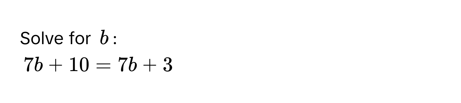 Solve for $b$ :
7b + 10 = 7b + 3
