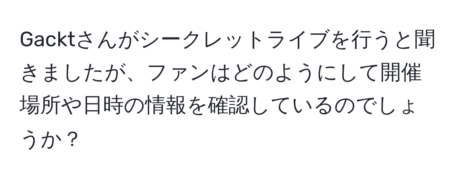 Gacktさんがシークレットライブを行うと聞きましたが、ファンはどのようにして開催場所や日時の情報を確認しているのでしょうか？