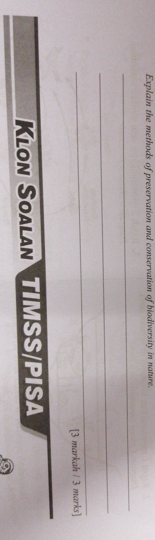 Explain the methods of preservation and conservation of biodiversity in nature. 
_ 
_ 
_ 
[3 markah / 3 marks] 
Klon Soalan TIMSS/PISa