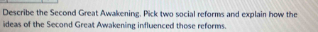 Describe the Second Great Awakening. Pick two social reforms and explain how the 
ideas of the Second Great Awakening influenced those reforms.