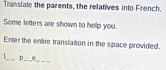 Translate the parents, the relatives into French. 
Some letters are shown to help you. 
Enter the entire translation in the space provided. 
_ 
_p_ _e