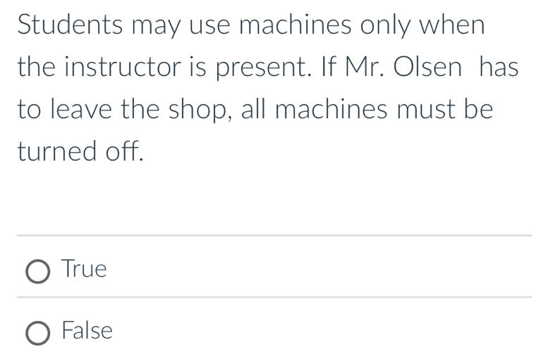 Students may use machines only when
the instructor is present. If Mr. Olsen has
to leave the shop, all machines must be
turned off.
True
False