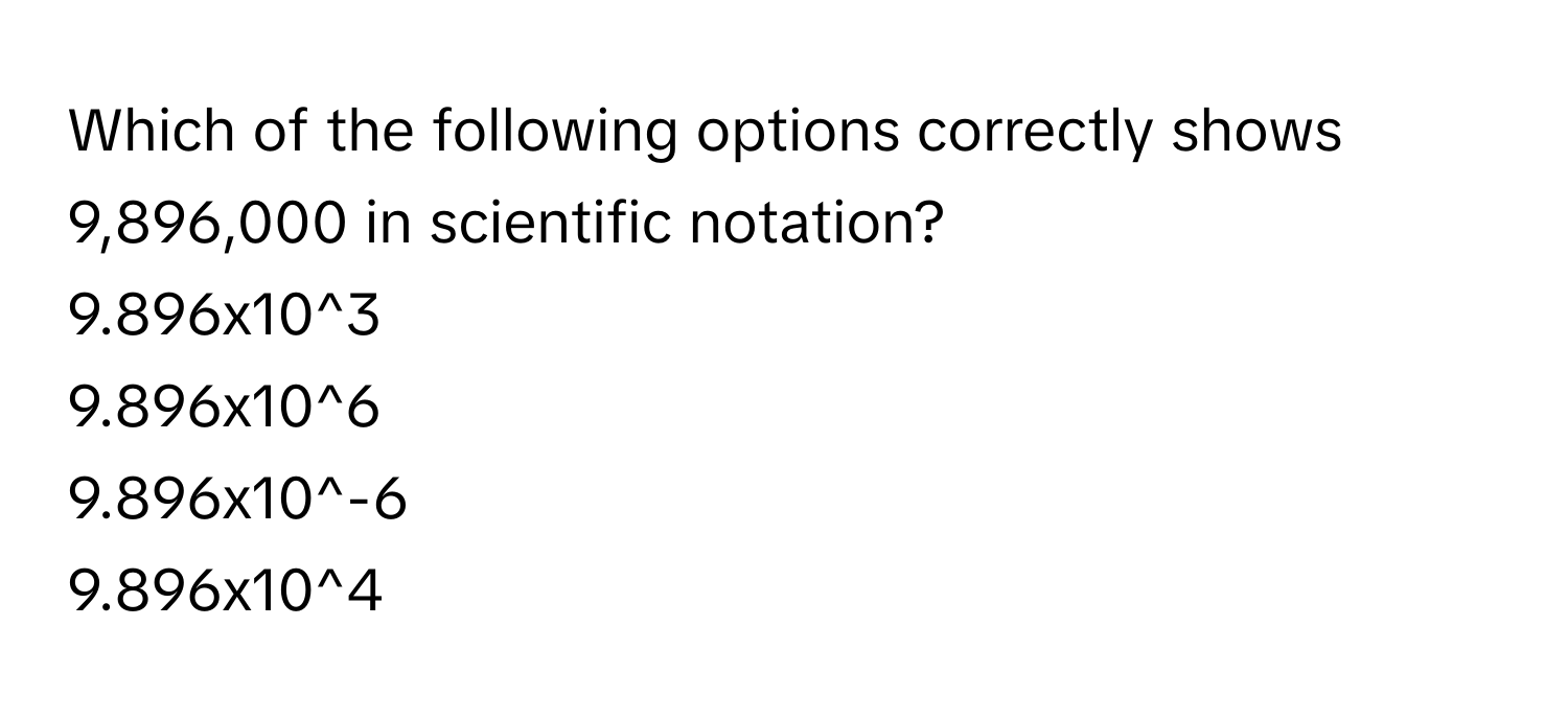 Which of the following options correctly shows 9,896,000 in scientific notation?
9.896x10^3
9.896x10^6
9.896x10^-6
9.896x10^4