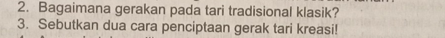 Bagaimana gerakan pada tari tradisional klasik? 
3. Sebutkan dua cara penciptaan gerak tari kreasi!