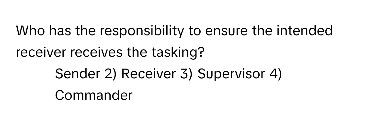 Who has the responsibility to ensure the intended receiver receives the tasking?

1) Sender 2) Receiver 3) Supervisor 4) Commander