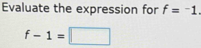 Evaluate the expression for f=^-1.
f-1=□