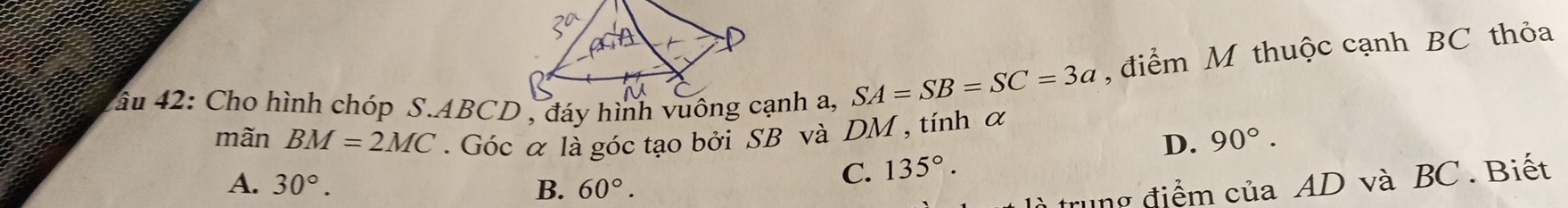 SA=SB=SC=3a , điểm M thuộc cạnh BC thỏa
mãn BM=2MC. Góc α là góc tạo bởi SB và DM , tính α
A. 30°. B. 60°.
C. 135°. D. 90°. 
à trung điểm của AD và BC. Biết