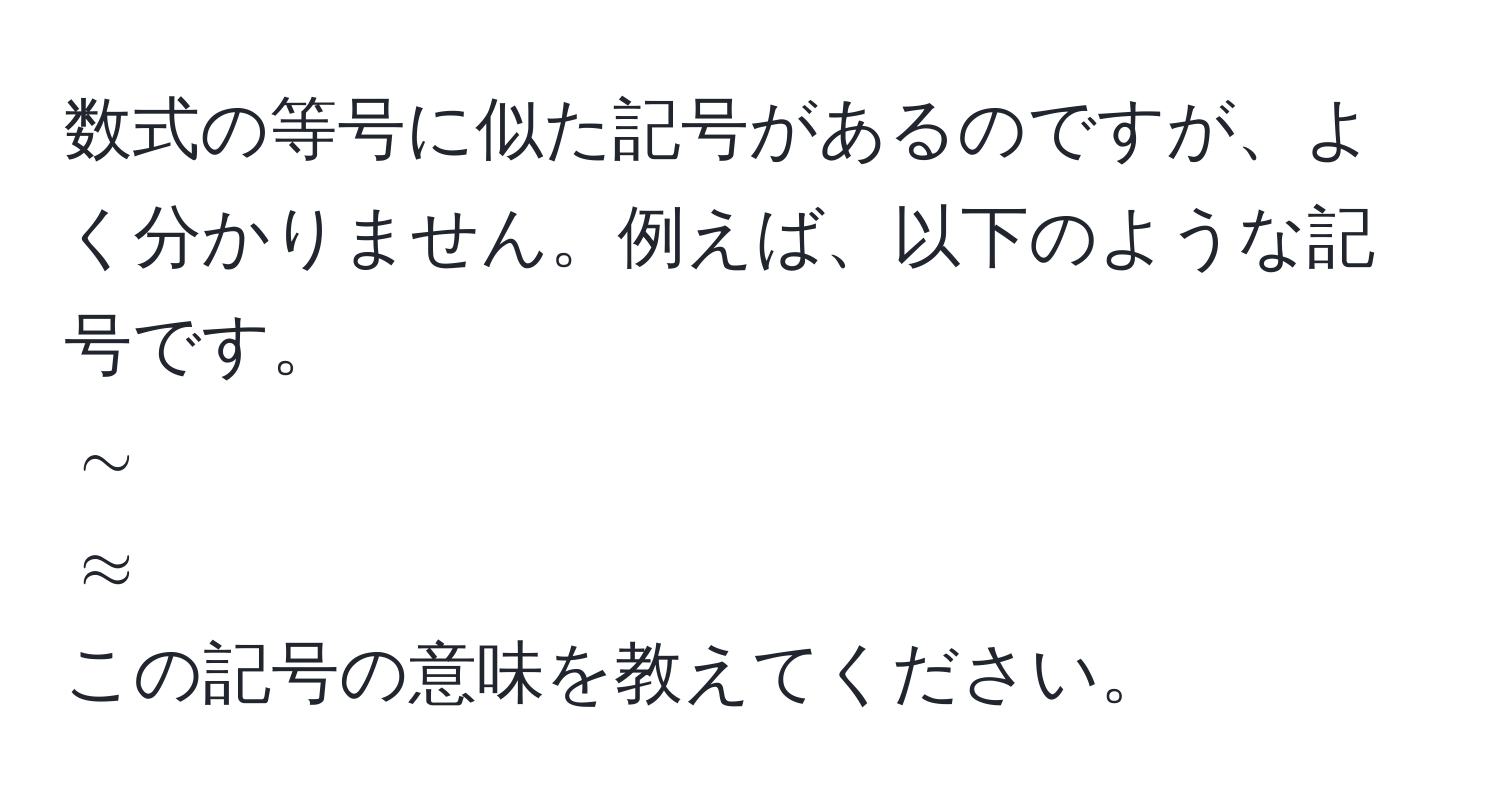 数式の等号に似た記号があるのですが、よく分かりません。例えば、以下のような記号です。  
$sim$  
$approx$  
この記号の意味を教えてください。