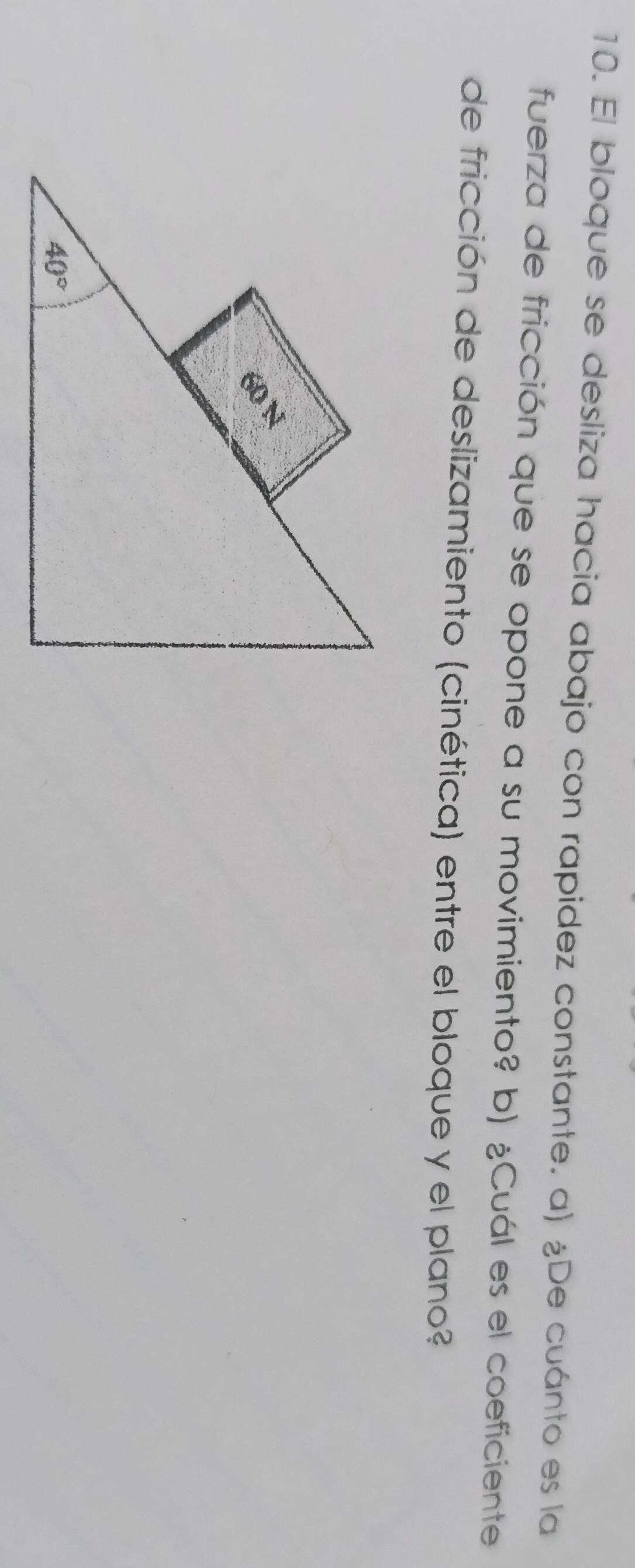 El bloque se desliza hacia abajo con rapidez constante. a) ¿De cuánto es la
fuerza de fricción que se opone a su movimiento? b) ¿Cuál es el coeficiente
de fricción de deslizamiento (cinética) entre el bloque y el plano?