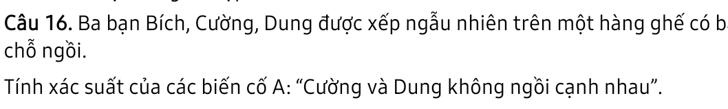 Ba bạn Bích, Cường, Dung được xếp ngẫu nhiên trên một hàng ghế có b 
chỗ ngồi. 
Tính xác suất của các biến cố A: “Cường và Dung không ngồi cạnh nhau”.