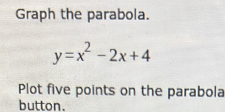 Graph the parabola.
y=x^2-2x+4
Plot five points on the parabola 
button.