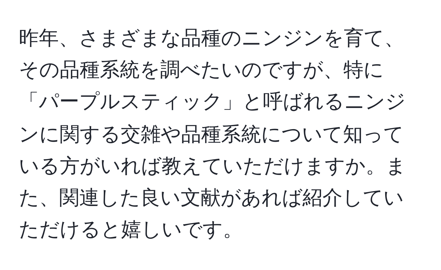 昨年、さまざまな品種のニンジンを育て、その品種系統を調べたいのですが、特に「パープルスティック」と呼ばれるニンジンに関する交雑や品種系統について知っている方がいれば教えていただけますか。また、関連した良い文献があれば紹介していただけると嬉しいです。