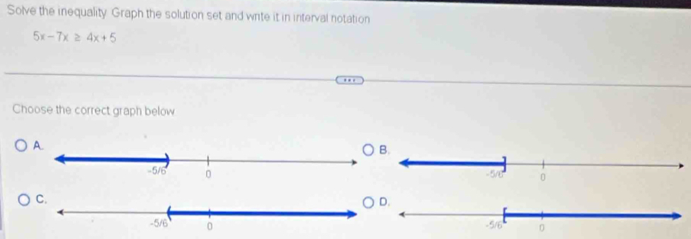 Solve the inequality Graph the solution set and write it in interval notation
5x-7x≥ 4x+5
Choose the correct graph below