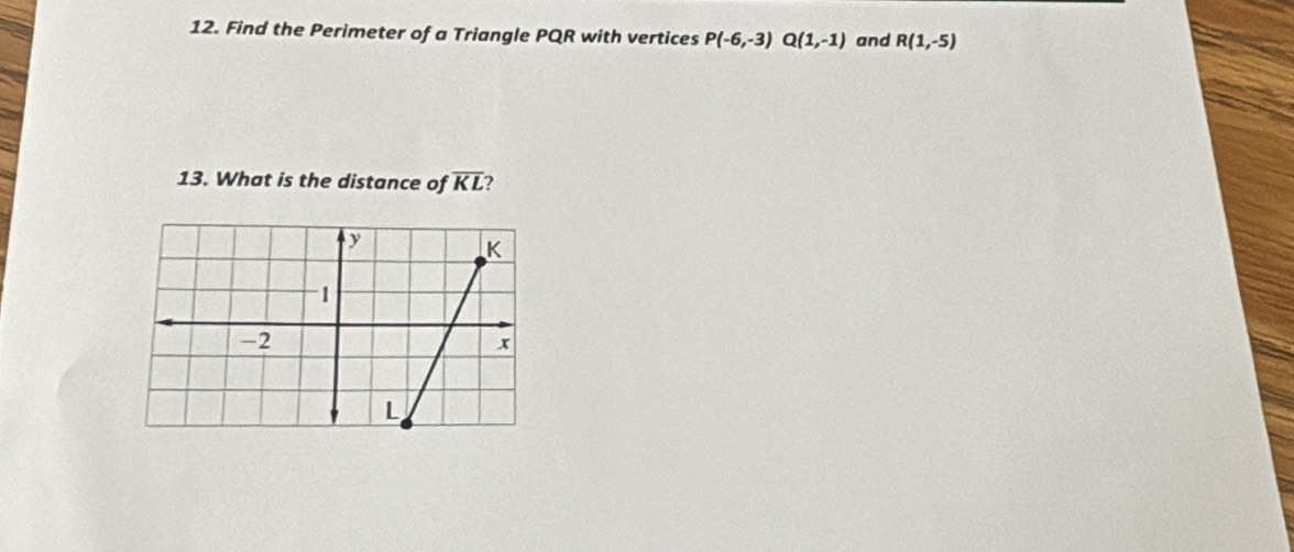 Find the Perimeter of a Triangle PQR with vertices P(-6,-3) Q(1,-1) and R(1,-5)
13. What is the distance of overline KL