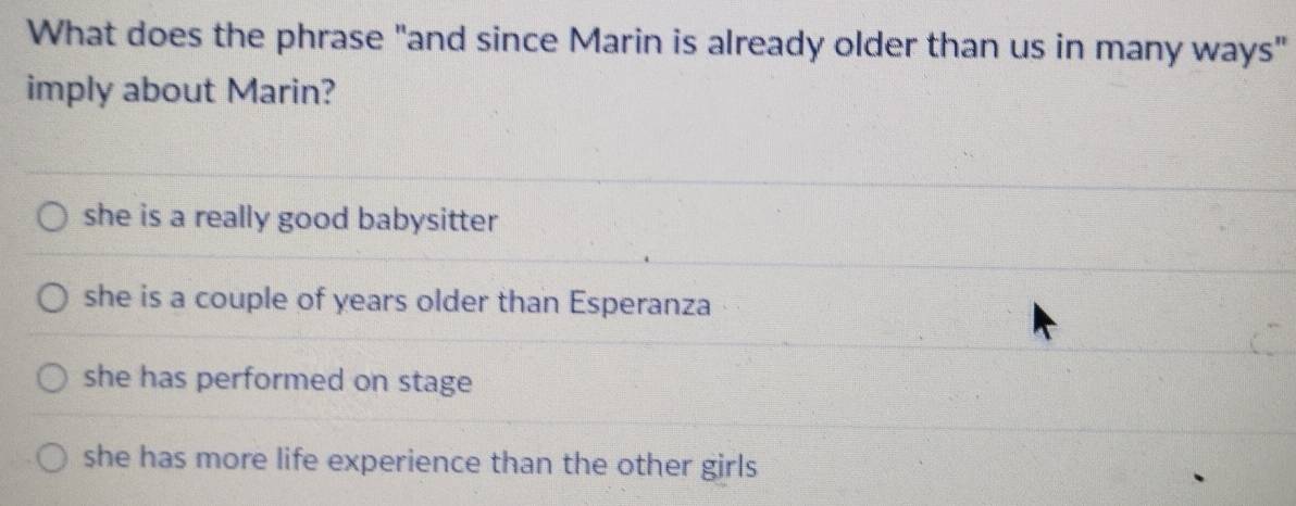 What does the phrase "and since Marin is already older than us in many ways"
imply about Marin?
she is a really good babysitter
she is a couple of years older than Esperanza
she has performed on stage
she has more life experience than the other girls