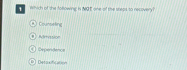 Which of the following is NOT one of the steps to recovery?
A Counseling
в Admission
) Dependence
D Detoxification