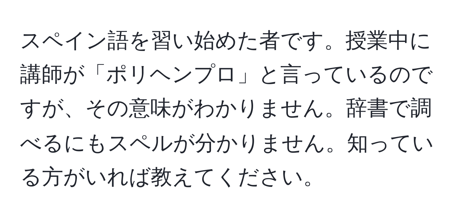 スペイン語を習い始めた者です。授業中に講師が「ポリヘンプロ」と言っているのですが、その意味がわかりません。辞書で調べるにもスペルが分かりません。知っている方がいれば教えてください。