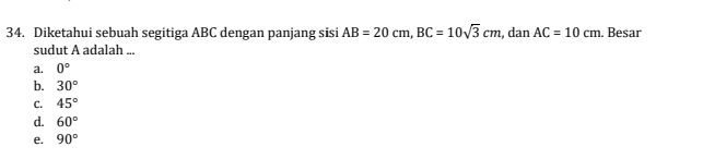 Diketahui sebuah segitiga ABC dengan panjang sisi AB=20cm, BC=10sqrt(3)cm , dan AC=10cm. Besar
sudut A adalah ...
a. 0°
b. 30°
C. 45°
d. 60°
e. 90°