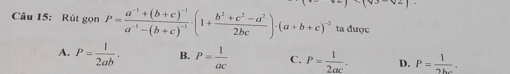 (v3v2) 
Câu 15: Rút gọn P=frac a^(-1)+(b+c)^-1a^(-1)-(b+c)^-1· (1+ (b^2+c^2-a^2)/2bc )· (a+b+c)^-2 ta được
B.
A. P= 1/2ab . P= 1/ac  P= 1/2ac . D. P= 1/2bc . 
C.