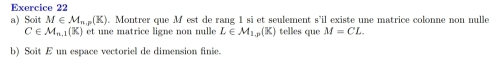 Soit M∈ M_n.p(K). Montrer que M est de rang 1 si et seulement s’il existe une matrice colonne non nulle
C∈ M_n.1(K) et une matrice ligne non nulle L∈ M_1.p(K) telles que M=CL. 
b) Soit E un espace vectoriel de dimension finie.