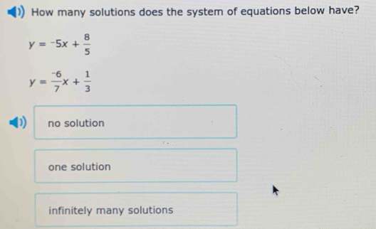 How many solutions does the system of equations below have?
y=-5x+ 8/5 
y= (-6)/7 x+ 1/3 
no solution
one solution
infinitely many solutions