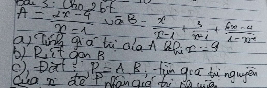 pou 3: Cho 9 bt
A= (2x-4)/x-1 
B= x/x-1 + 3/x^21 + (6x-4)/1-x^2 
ai Ting gia th ala A Rl x=9
b) Riit gan B
P_n=A· B fin gra bwngupen