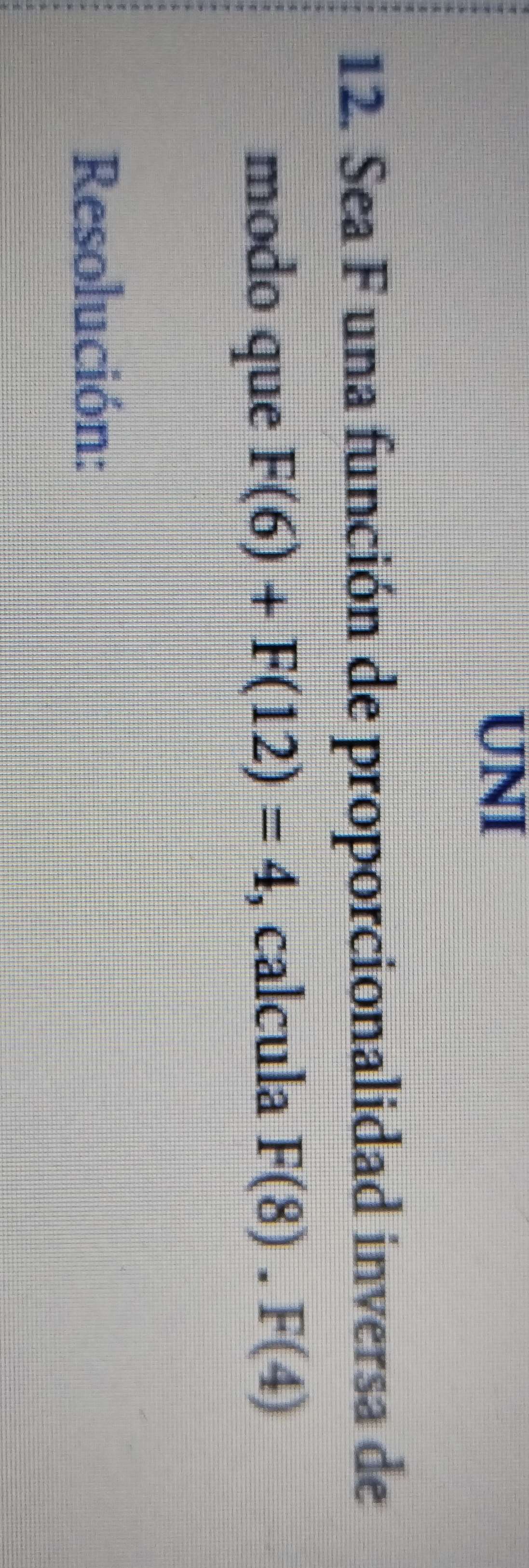 UNI 
12. Sea F una función de proporcionalidad inversa de 
modo que F(6)+F(12)=4 , calcula F(8).F(4)
Resolución: